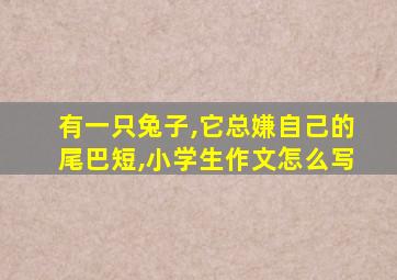 有一只兔子,它总嫌自己的尾巴短,小学生作文怎么写