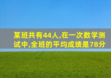 某班共有44人,在一次数学测试中,全班的平均成绩是78分