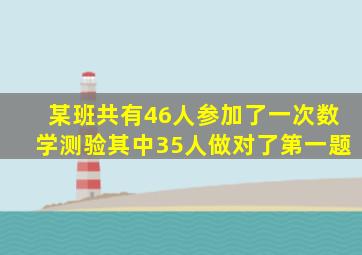 某班共有46人参加了一次数学测验其中35人做对了第一题
