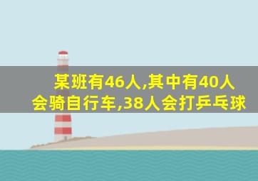 某班有46人,其中有40人会骑自行车,38人会打乒乓球