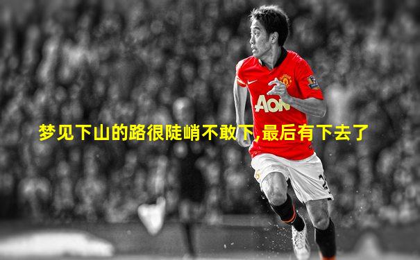 梦见下山的路很陡峭不敢下,最后有下去了