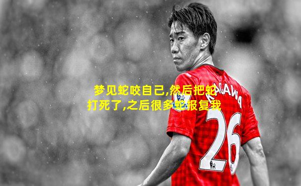 梦见蛇咬自己,然后把蛇打死了,之后很多蛇报复我