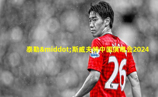 泰勒·斯威夫特中国演唱会2024