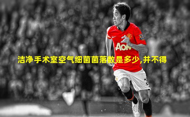 洁净手术室空气细菌菌落数是多少,并不得