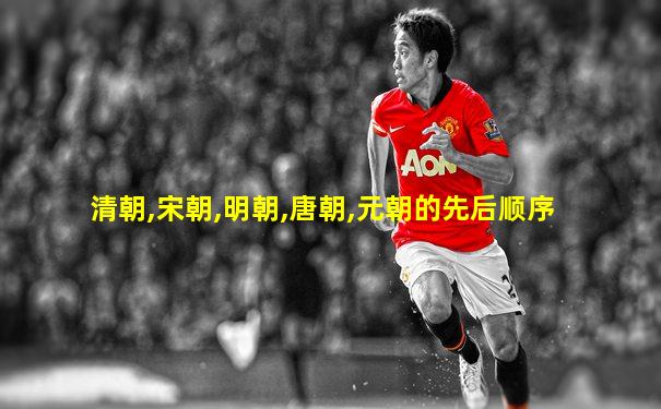 清朝,宋朝,明朝,唐朝,元朝的先后顺序