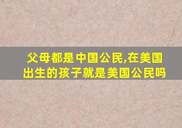 父母都是中国公民,在美国出生的孩子就是美国公民吗