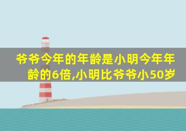 爷爷今年的年龄是小明今年年龄的6倍,小明比爷爷小50岁
