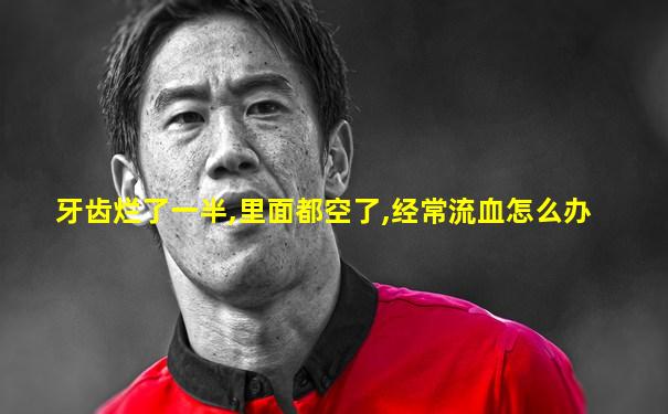 牙齿烂了一半,里面都空了,经常流血怎么办
