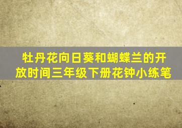 牡丹花向日葵和蝴蝶兰的开放时间三年级下册花钟小练笔