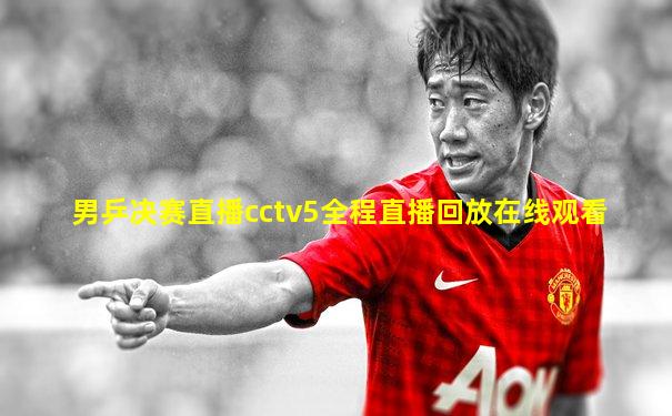 男乒决赛直播cctv5全程直播回放在线观看