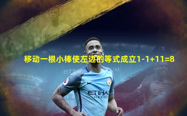 移动一根小棒使左边的等式成立1-1+11=8