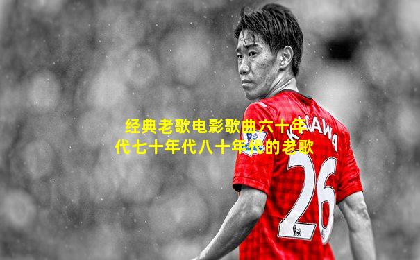 经典老歌电影歌曲六十年代七十年代八十年代的老歌