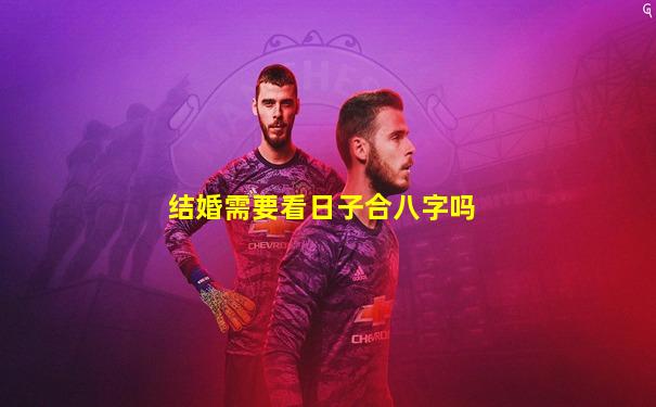 结婚需要看日子合八字吗