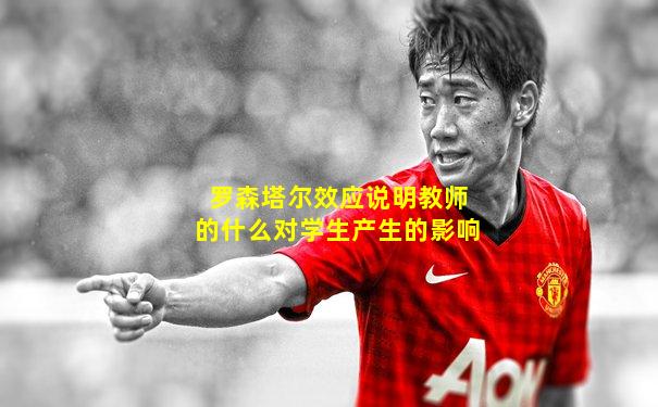 罗森塔尔效应说明教师的什么对学生产生的影响