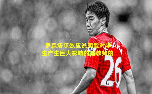 罗森塔尔效应说明能对学生产生巨大影响的是教师的