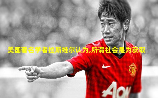 美国著名学者拉斯维尔认为,所谓社会是为获取