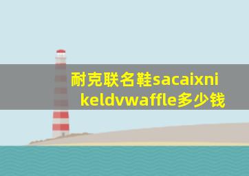 耐克联名鞋sacaixnikeldvwaffle多少钱