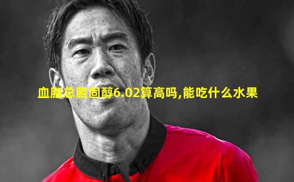 血脂总胆固醇6.02算高吗,能吃什么水果