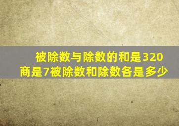 被除数与除数的和是320商是7被除数和除数各是多少