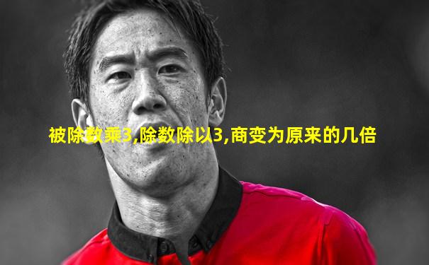 被除数乘3,除数除以3,商变为原来的几倍