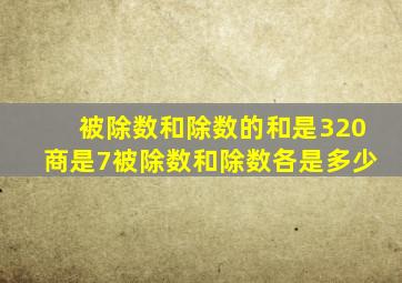 被除数和除数的和是320商是7被除数和除数各是多少