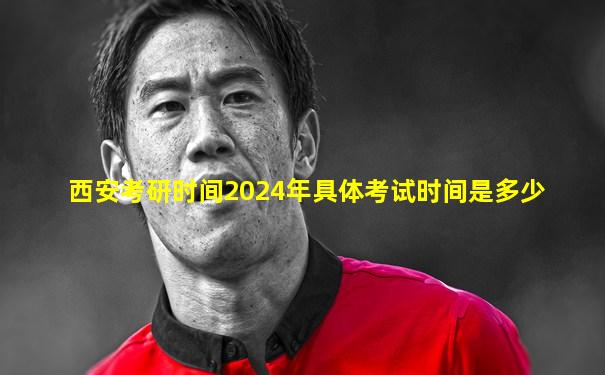 西安考研时间2024年具体考试时间是多少