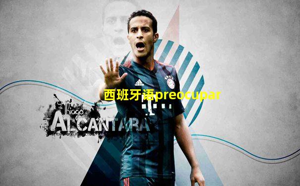 西班牙语preocupar