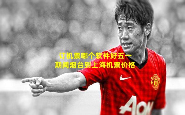 订机票哪个软件好五一期间烟台到上海机票价格