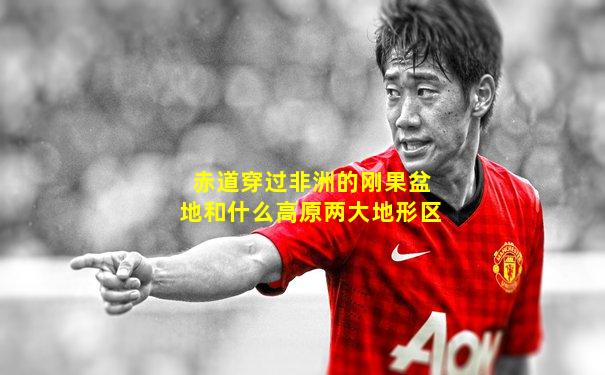 赤道穿过非洲的刚果盆地和什么高原两大地形区