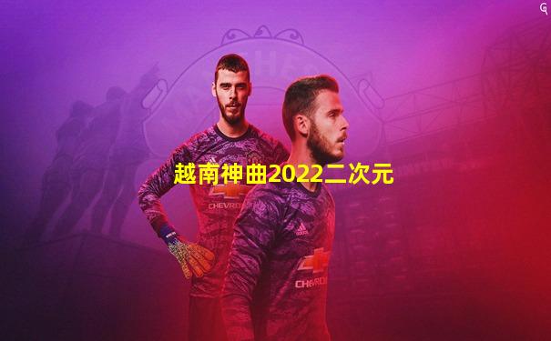越南神曲2022二次元