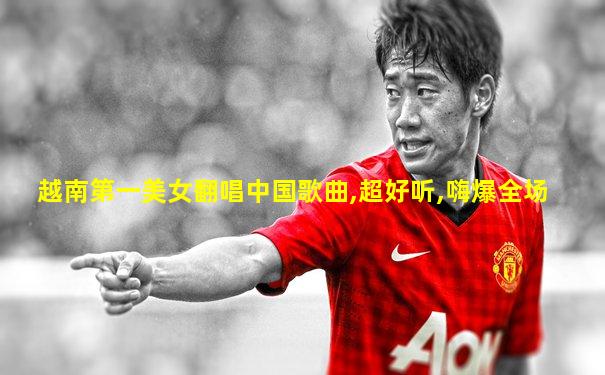 越南第一美女翻唱中国歌曲,超好听,嗨爆全场