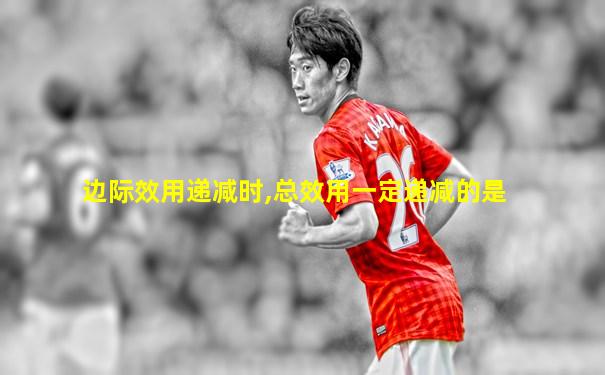 边际效用递减时,总效用一定递减的是