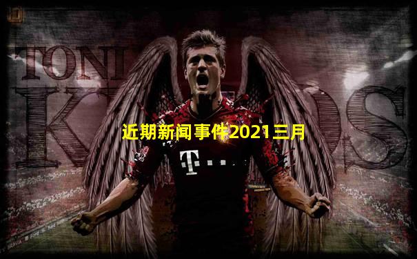 近期新闻事件2021三月