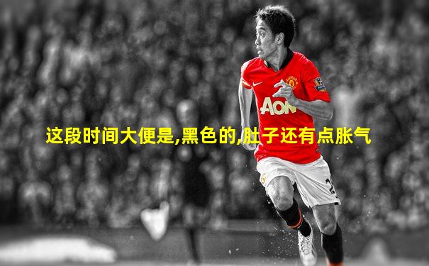 这段时间大便是,黑色的,肚子还有点胀气