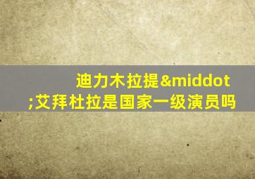 迪力木拉提·艾拜杜拉是国家一级演员吗
