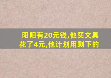 阳阳有20元钱,他买文具花了4元,他计划用剩下的