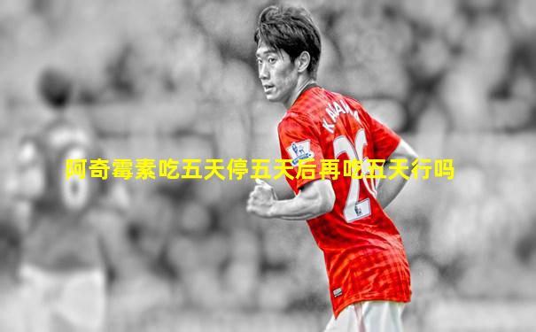 阿奇霉素吃五天停五天后再吃五天行吗