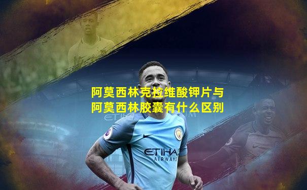 阿莫西林克拉维酸钾片与阿莫西林胶囊有什么区别