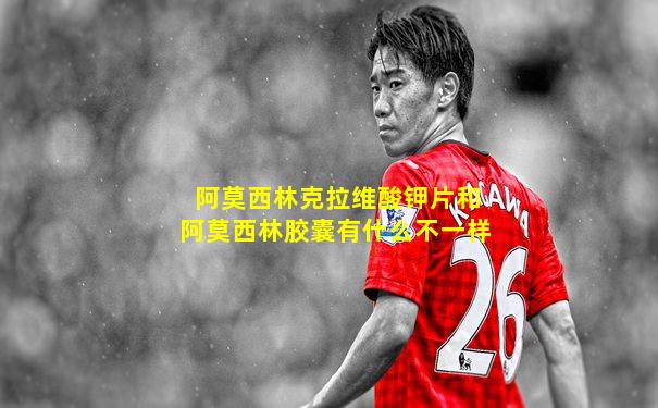 阿莫西林克拉维酸钾片和阿莫西林胶囊有什么不一样