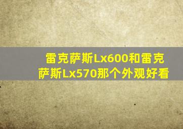 雷克萨斯Lx600和雷克萨斯Lx570那个外观好看