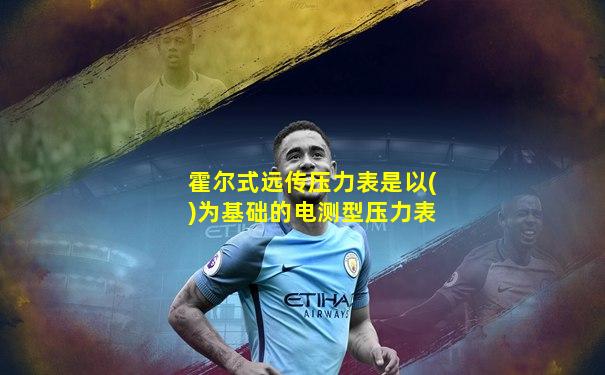 霍尔式远传压力表是以()为基础的电测型压力表
