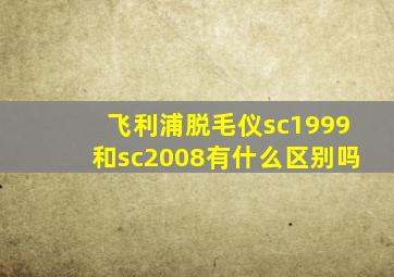 飞利浦脱毛仪sc1999和sc2008有什么区别吗