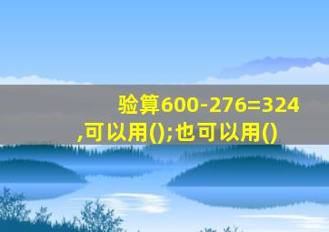 验算600-276=324,可以用();也可以用()