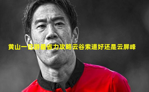 黄山一日游最省力攻略云谷索道好还是云屏峰