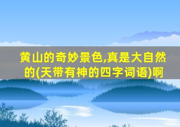黄山的奇妙景色,真是大自然的(天带有神的四字词语)啊