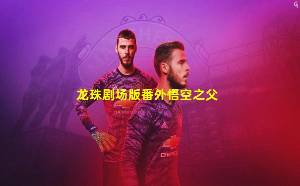 龙珠剧场版番外悟空之父