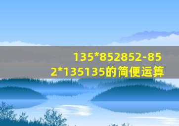 135*852852-852*135135的简便运算