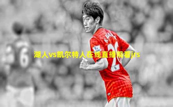 湖人vs凯尔特人在线直播观看jrs