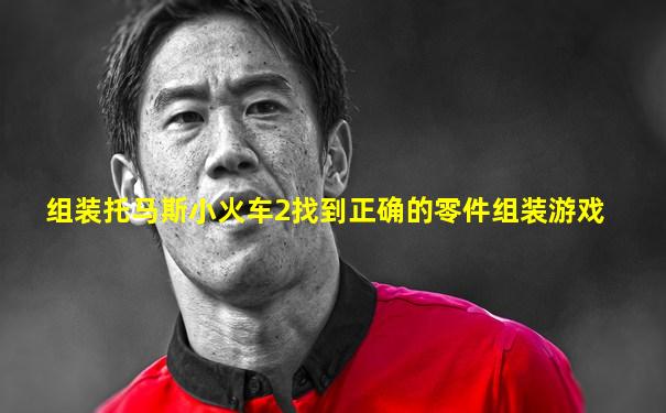 组装托马斯小火车2找到正确的零件组装游戏
