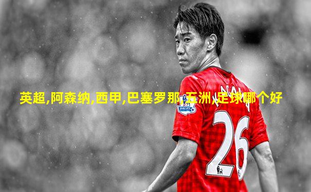 英超,阿森纳,西甲,巴塞罗那,五洲,足球哪个好